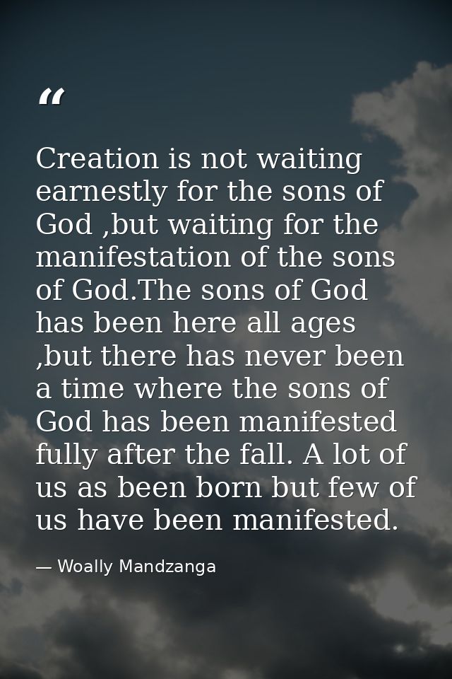 Creation is not waiting earnestly for the sons of God ,but waiting for the manifestation of the sons of God.The sons of  — Woally Mandzanga