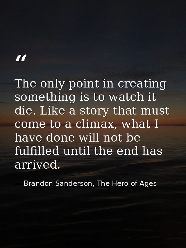 The only point in creating something is to watch it die. Like a story that must come to a climax, what I have done will  — Brandon Sanderson, The Hero of Ages