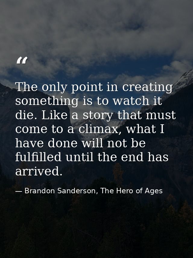 The only point in creating something is to watch it die. Like a story that must come to a climax, what I have done will  — Brandon Sanderson, The Hero of Ages