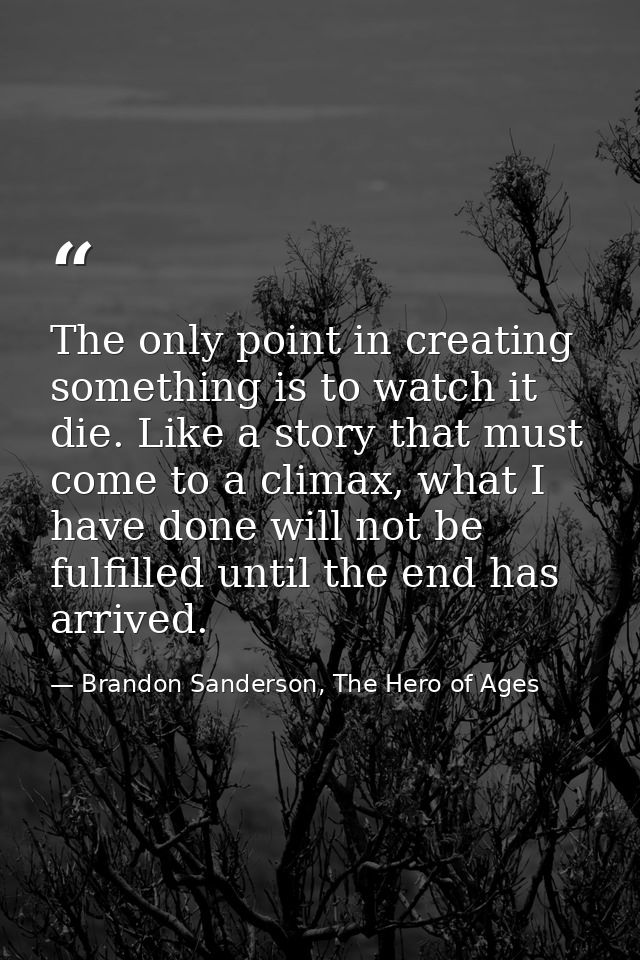 The only point in creating something is to watch it die. Like a story that must come to a climax, what I have done will  — Brandon Sanderson, The Hero of Ages
