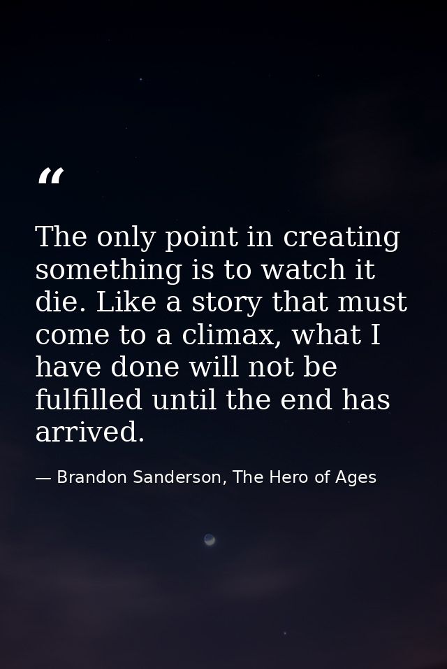 The only point in creating something is to watch it die. Like a story that must come to a climax, what I have done will  — Brandon Sanderson, The Hero of Ages