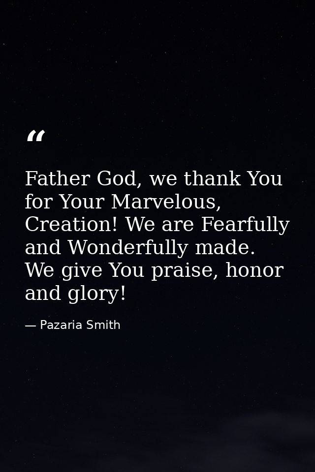 Father God, we thank You for Your Marvelous, Creation! We are Fearfully and Wonderfully made. We give You praise, honor  — Pazaria Smith