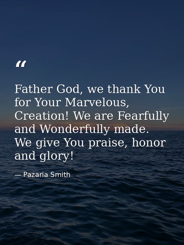 Father God, we thank You for Your Marvelous, Creation! We are Fearfully and Wonderfully made. We give You praise, honor  — Pazaria Smith