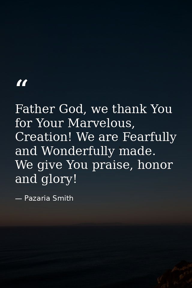Father God, we thank You for Your Marvelous, Creation! We are Fearfully and Wonderfully made. We give You praise, honor  — Pazaria Smith