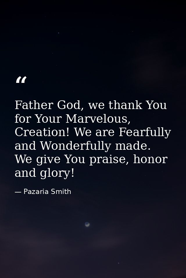 Father God, we thank You for Your Marvelous, Creation! We are Fearfully and Wonderfully made. We give You praise, honor  — Pazaria Smith