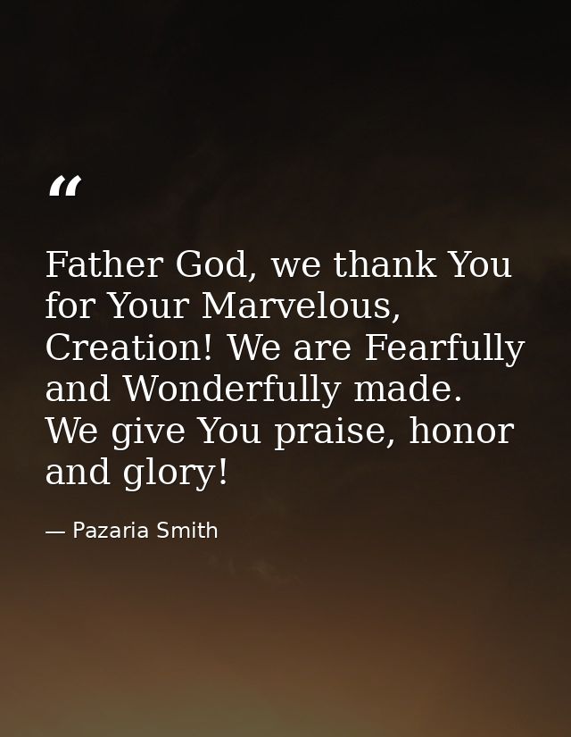 Father God, we thank You for Your Marvelous, Creation! We are Fearfully and Wonderfully made. We give You praise, honor  — Pazaria Smith