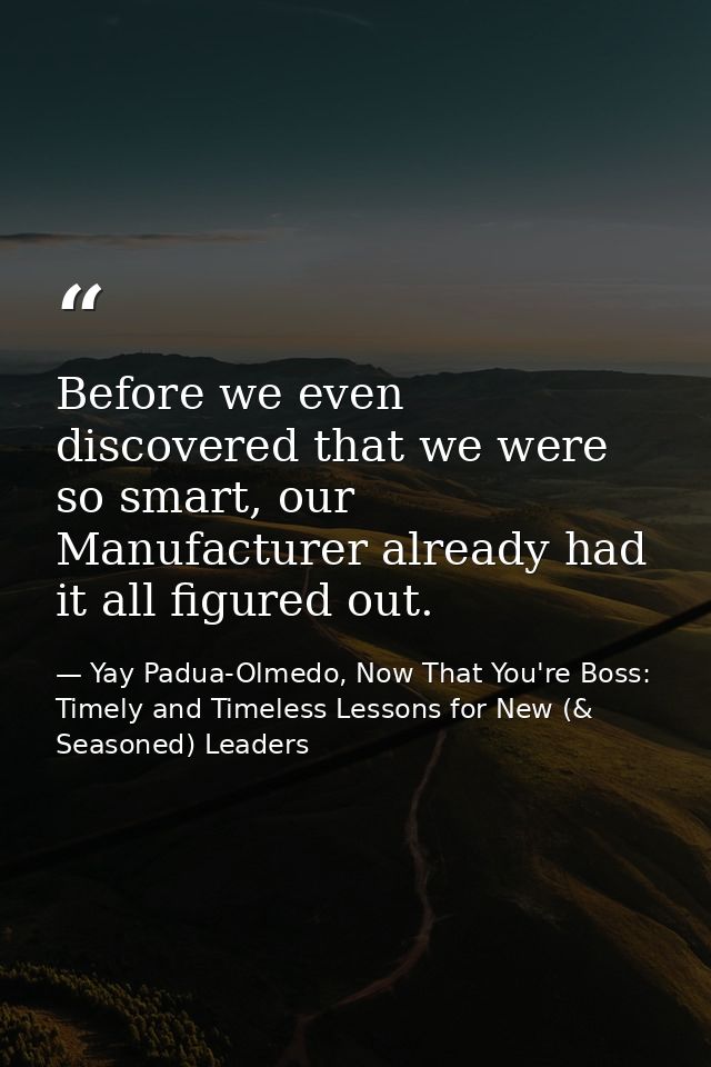 Before we even discovered that we were so smart, our Manufacturer already had it all figured out. — Yay Padua-Olmedo, Now That You're Boss: Timely and Timeless Lessons for New (& Seasoned) Leaders