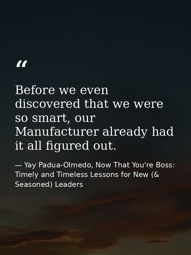 Before we even discovered that we were so smart, our Manufacturer already had it all figured out. — Yay Padua-Olmedo, Now That You're Boss: Timely and Timeless Lessons for New (& Seasoned) Leaders