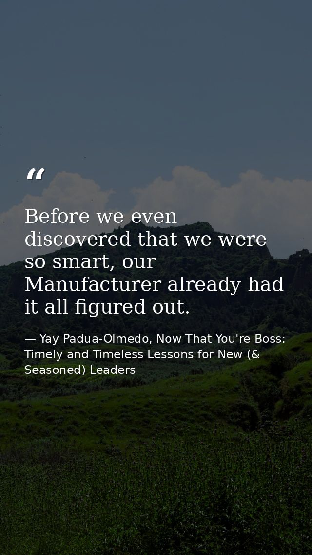 Before we even discovered that we were so smart, our Manufacturer already had it all figured out. — Yay Padua-Olmedo, Now That You're Boss: Timely and Timeless Lessons for New (& Seasoned) Leaders