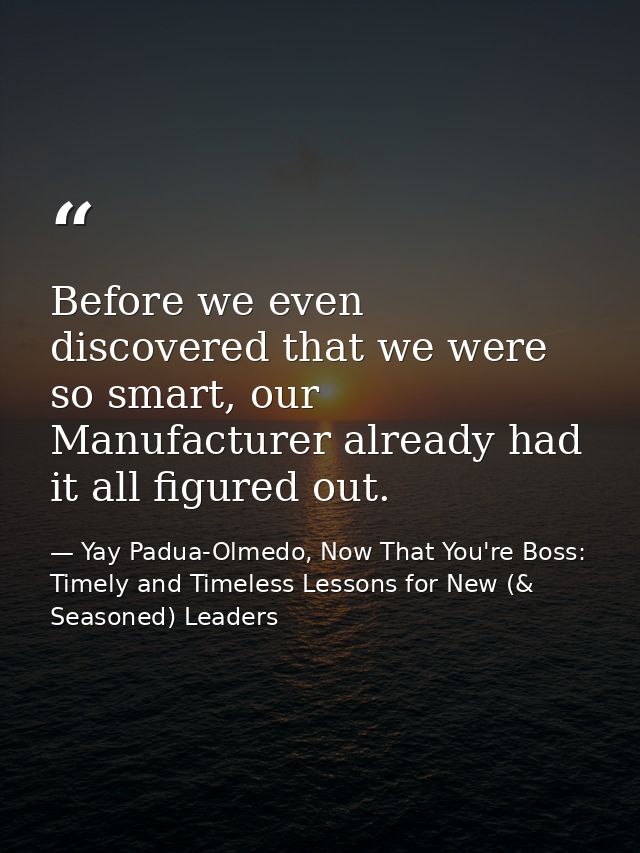 Before we even discovered that we were so smart, our Manufacturer already had it all figured out. — Yay Padua-Olmedo, Now That You're Boss: Timely and Timeless Lessons for New (& Seasoned) Leaders