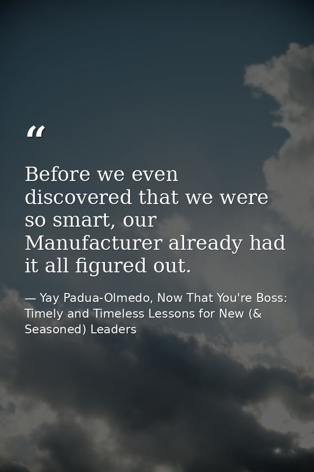 Before we even discovered that we were so smart, our Manufacturer already had it all figured out. — Yay Padua-Olmedo, Now That You're Boss: Timely and Timeless Lessons for New (& Seasoned) Leaders