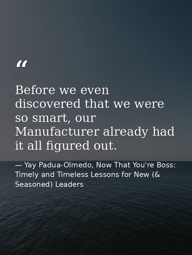 Before we even discovered that we were so smart, our Manufacturer already had it all figured out. — Yay Padua-Olmedo, Now That You're Boss: Timely and Timeless Lessons for New (& Seasoned) Leaders