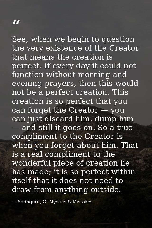 See, when we begin to question the very existence of the Creator that means the creation is perfect. If every day it cou — Sadhguru, Of Mystics & Mistakes