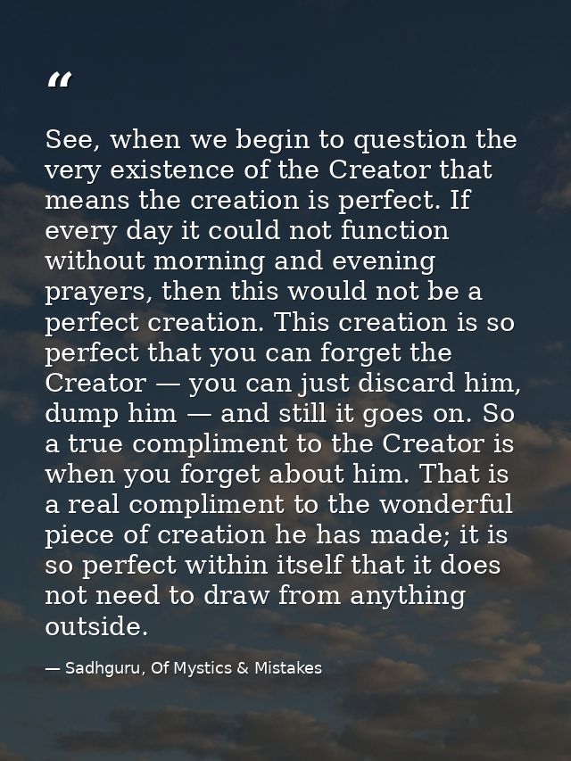 See, when we begin to question the very existence of the Creator that means the creation is perfect. If every day it cou — Sadhguru, Of Mystics & Mistakes