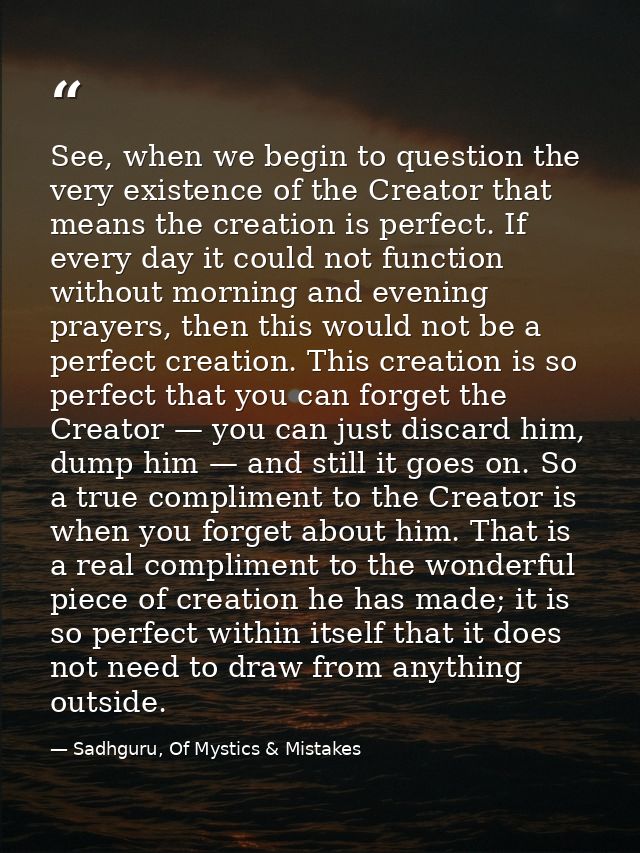 See, when we begin to question the very existence of the Creator that means the creation is perfect. If every day it cou — Sadhguru, Of Mystics & Mistakes
