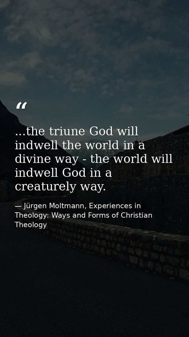 ...the triune God will indwell the world in a divine way - the world will indwell God in a creaturely way. — Jürgen Moltmann, Experiences in Theology: Ways and Forms of Christian Theology