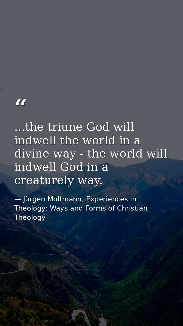 ...the triune God will indwell the world in a divine way - the world will indwell God in a creaturely way. — Jürgen Moltmann, Experiences in Theology: Ways and Forms of Christian Theology
