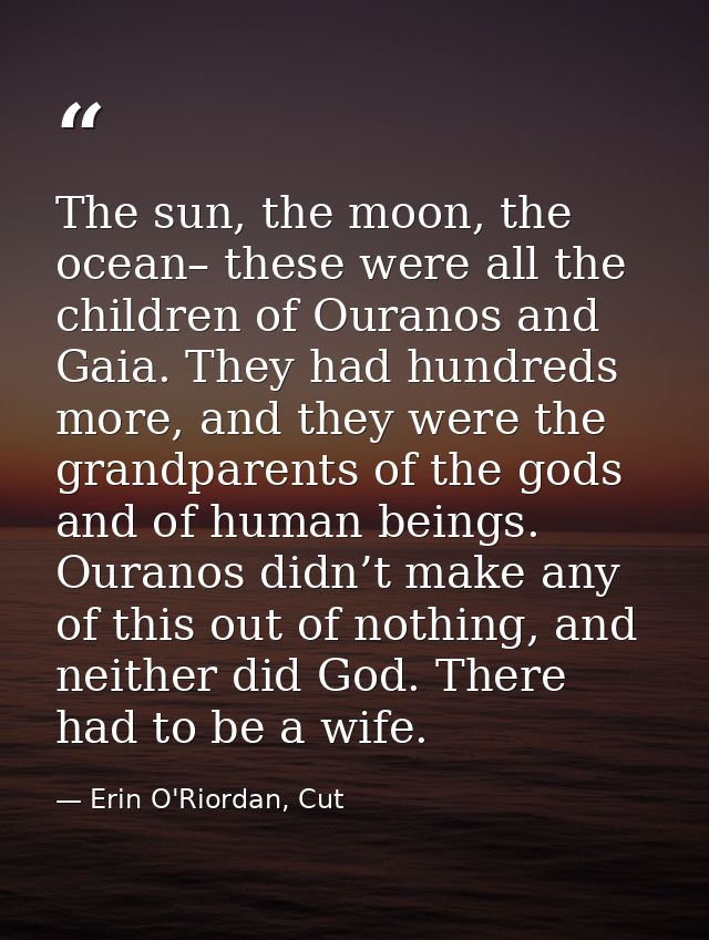 The sun, the moon, the ocean– these were all the children of Ouranos and Gaia. They had hundreds more, and they were the — Erin O'Riordan, Cut
