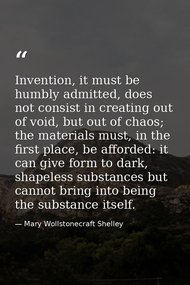 Invention, it must be humbly admitted, does not consist in creating out of void, but out of chaos; the materials must, i — Mary Wollstonecraft Shelley