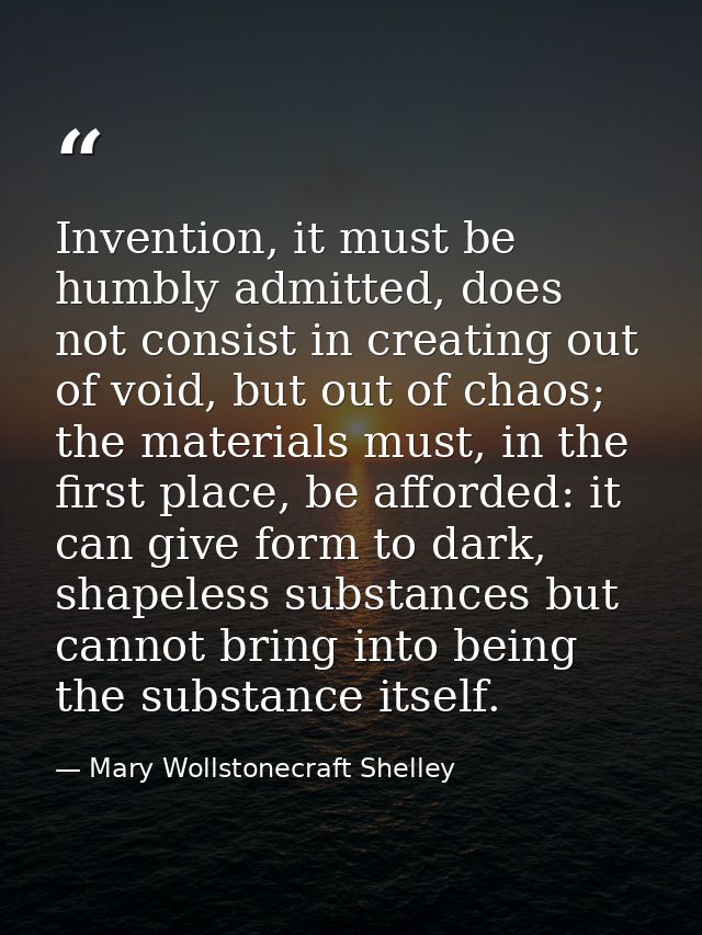 Invention, it must be humbly admitted, does not consist in creating out of void, but out of chaos; the materials must, i — Mary Wollstonecraft Shelley
