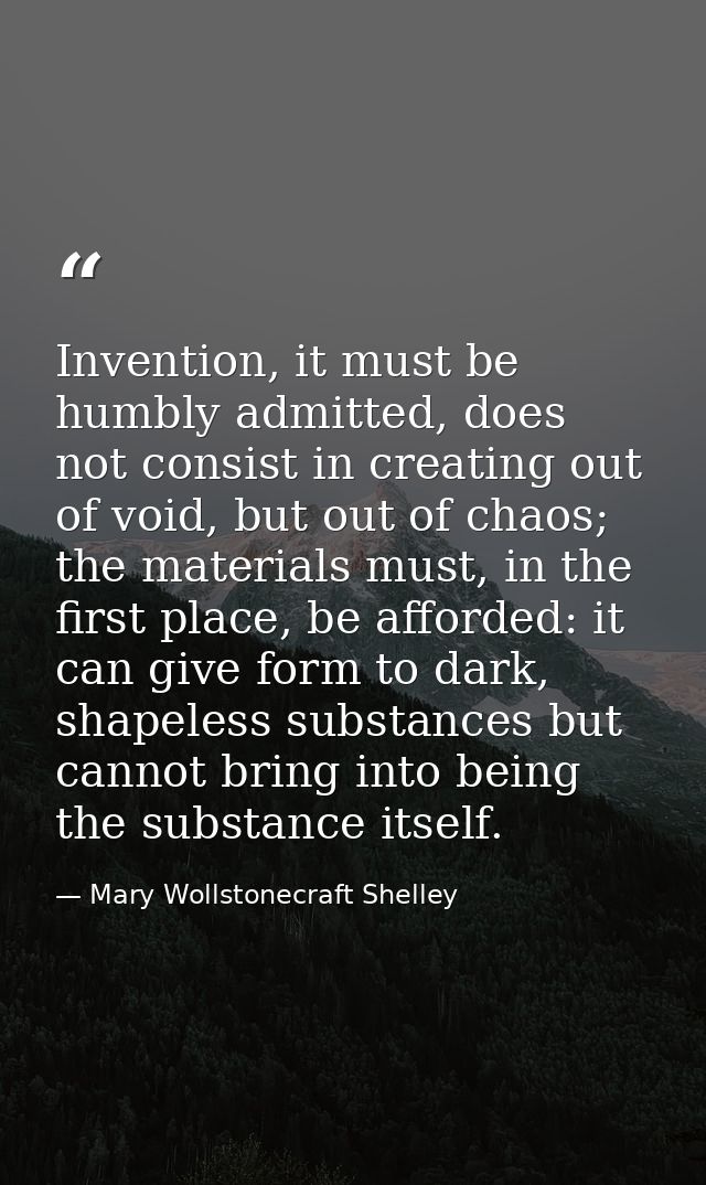 Invention, it must be humbly admitted, does not consist in creating out of void, but out of chaos; the materials must, i — Mary Wollstonecraft Shelley