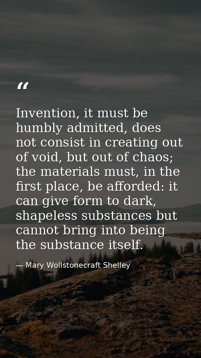 Invention, it must be humbly admitted, does not consist in creating out of void, but out of chaos; the materials must, i — Mary Wollstonecraft Shelley