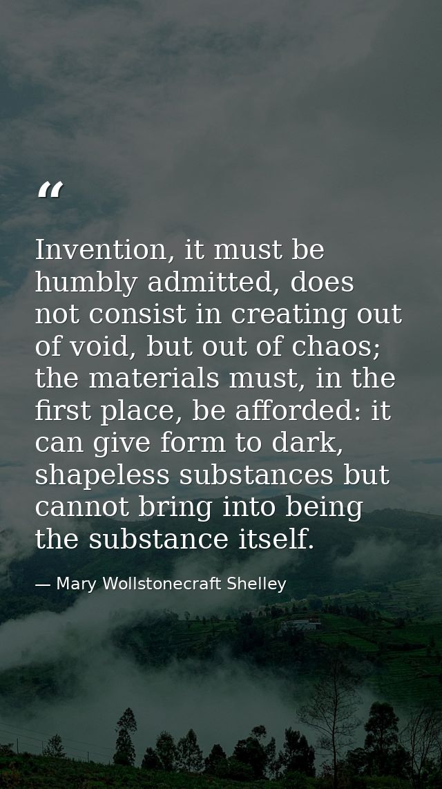 Invention, it must be humbly admitted, does not consist in creating out of void, but out of chaos; the materials must, i — Mary Wollstonecraft Shelley