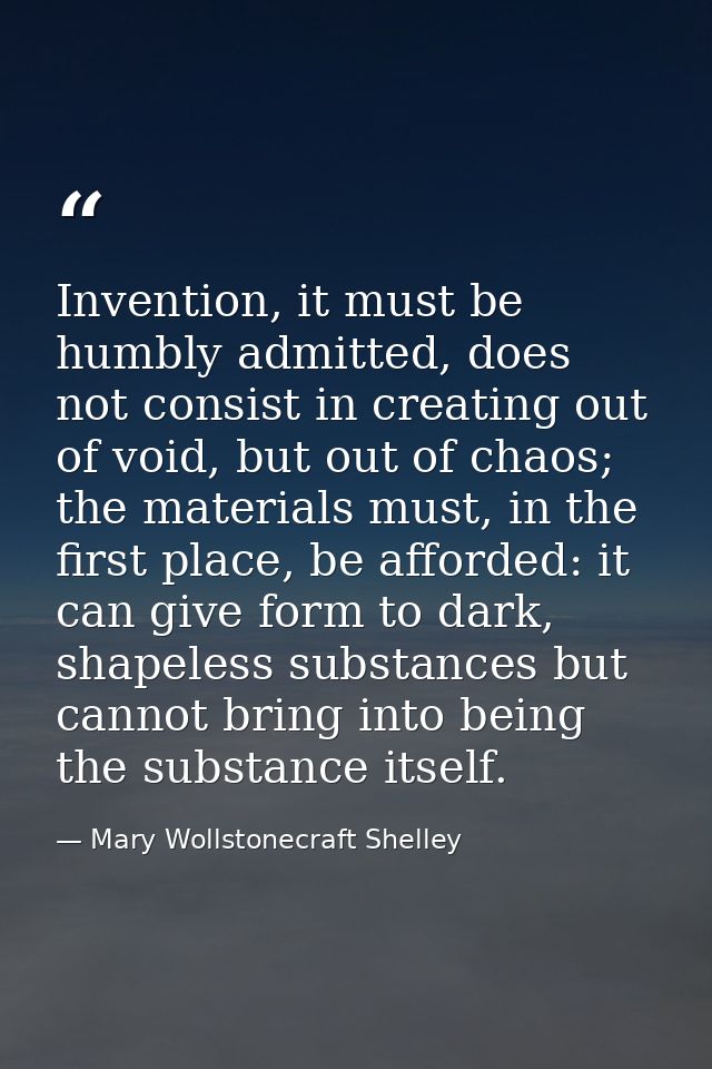 Invention, it must be humbly admitted, does not consist in creating out of void, but out of chaos; the materials must, i — Mary Wollstonecraft Shelley