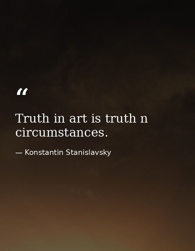 Truth in art is truth n circumstances. — Konstantin Stanislavsky
