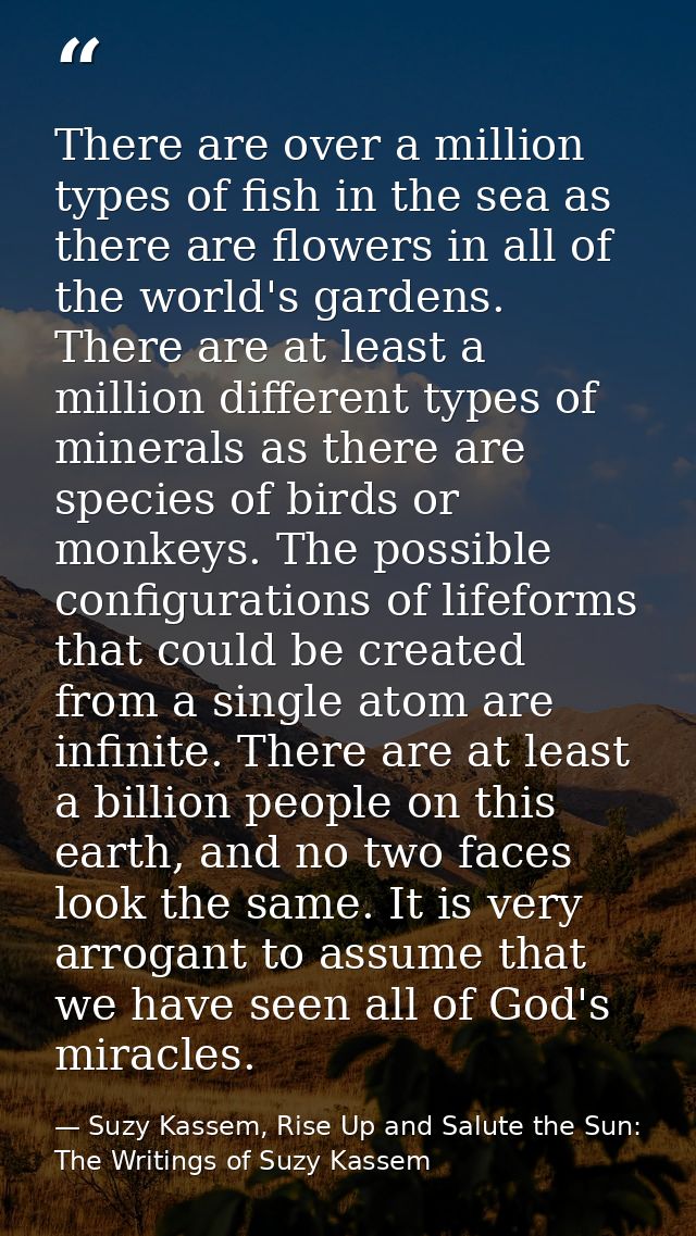 There are over a million types of fish in the sea as there are flowers in all of the world's gardens. There are at least — Suzy Kassem, Rise Up and Salute the Sun: The Writings of Suzy Kassem