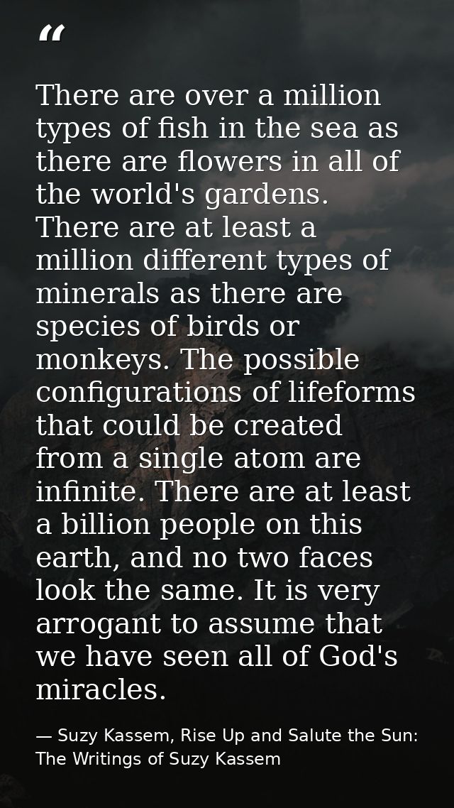 There are over a million types of fish in the sea as there are flowers in all of the world's gardens. There are at least — Suzy Kassem, Rise Up and Salute the Sun: The Writings of Suzy Kassem