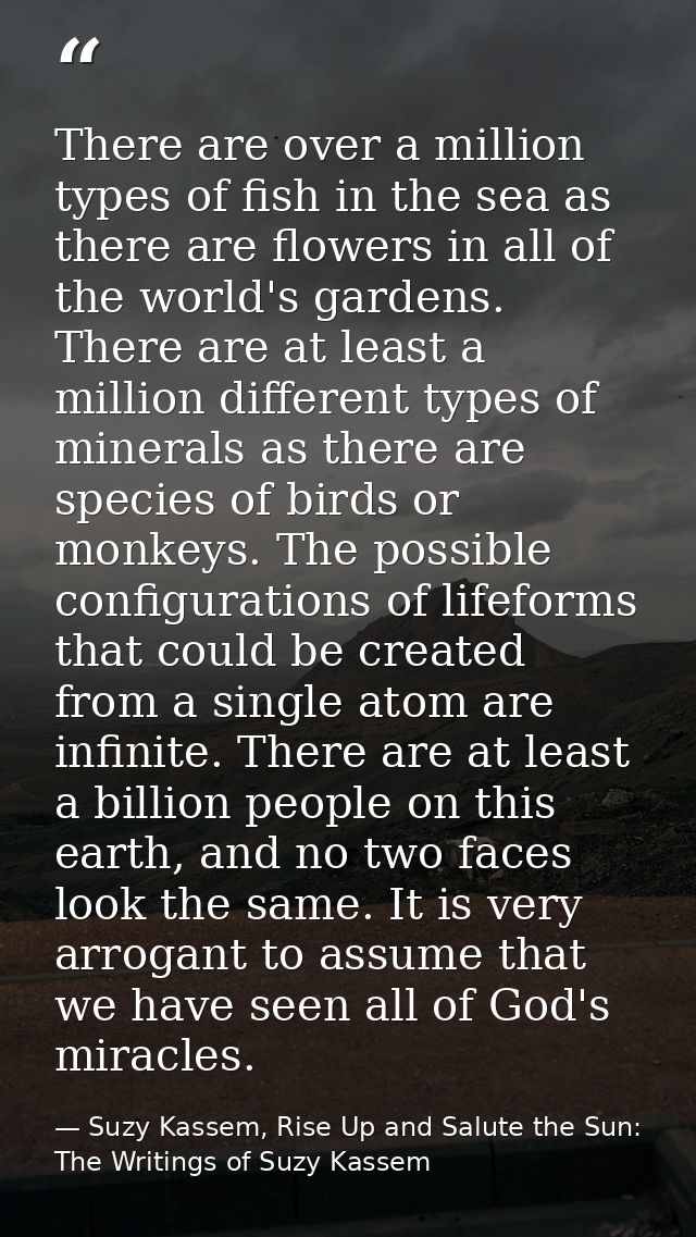 There are over a million types of fish in the sea as there are flowers in all of the world's gardens. There are at least — Suzy Kassem, Rise Up and Salute the Sun: The Writings of Suzy Kassem