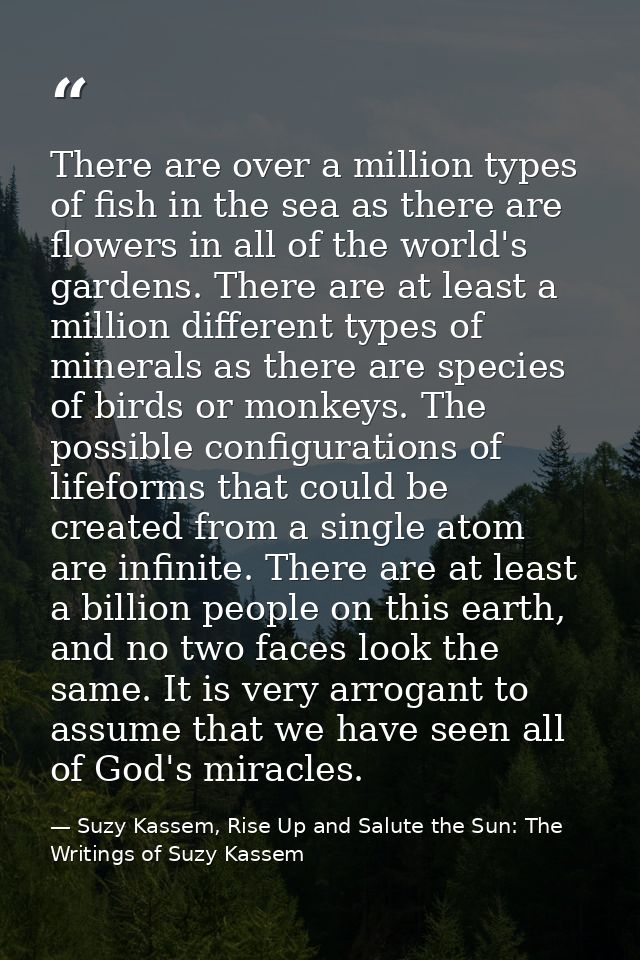 There are over a million types of fish in the sea as there are flowers in all of the world's gardens. There are at least — Suzy Kassem, Rise Up and Salute the Sun: The Writings of Suzy Kassem