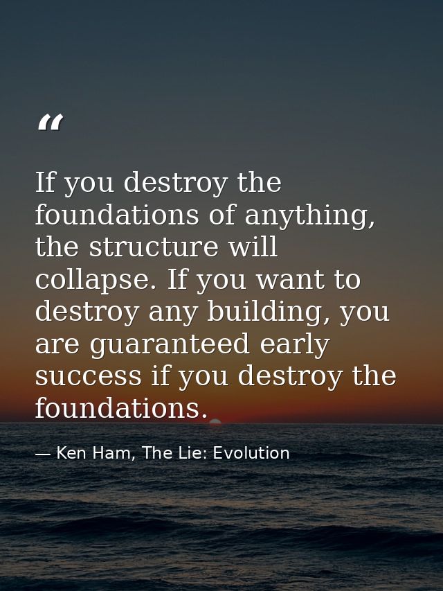 If you destroy the foundations of anything, the structure will collapse. If you want to destroy any building, you are gu — Ken Ham, The Lie: Evolution