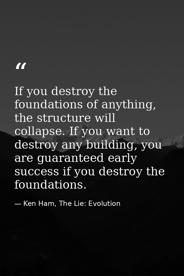 If you destroy the foundations of anything, the structure will collapse. If you want to destroy any building, you are gu — Ken Ham, The Lie: Evolution
