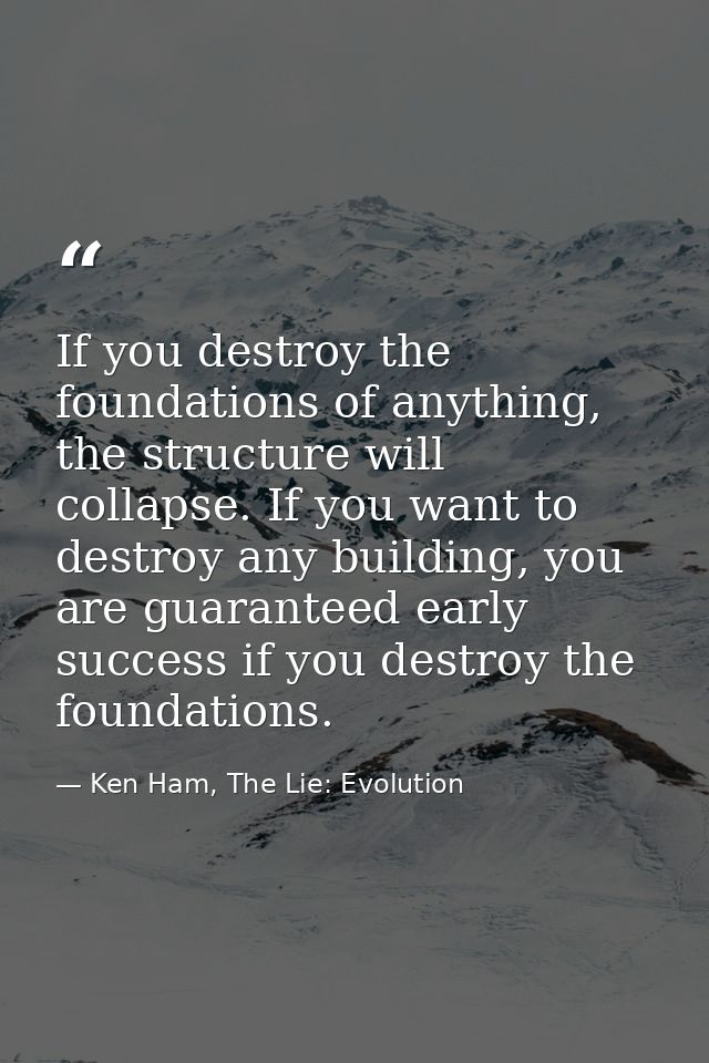 If you destroy the foundations of anything, the structure will collapse. If you want to destroy any building, you are gu — Ken Ham, The Lie: Evolution