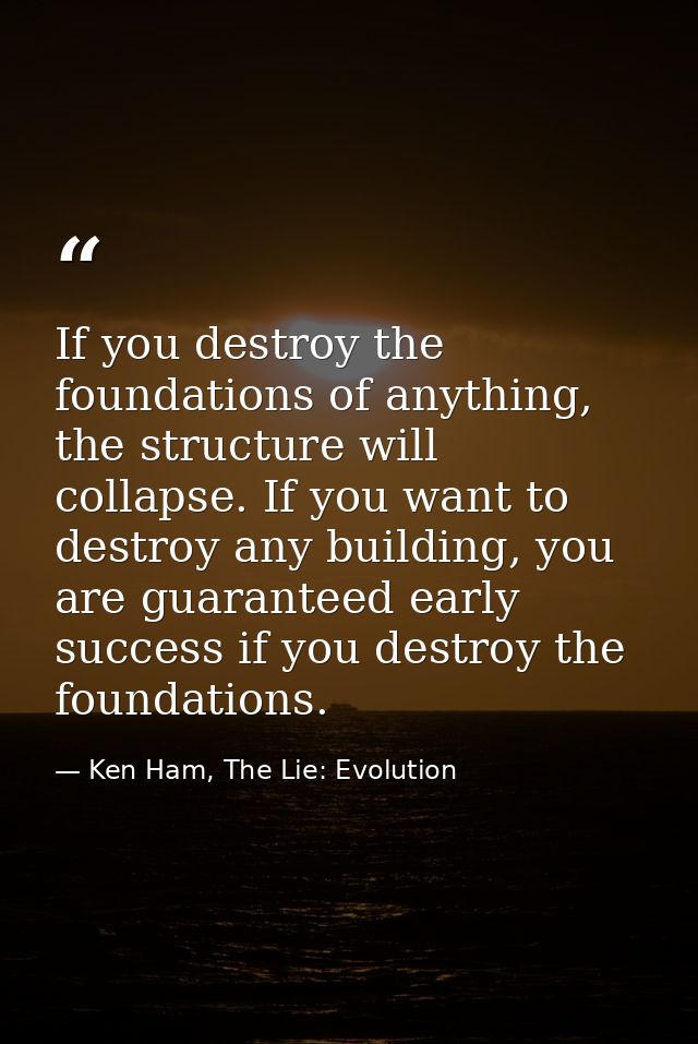 If you destroy the foundations of anything, the structure will collapse. If you want to destroy any building, you are gu — Ken Ham, The Lie: Evolution
