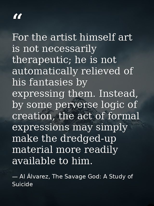 For the artist himself art is not necessarily therapeutic; he is not automatically relieved of his fantasies by expressi — Al Álvarez, The Savage God: A Study of Suicide