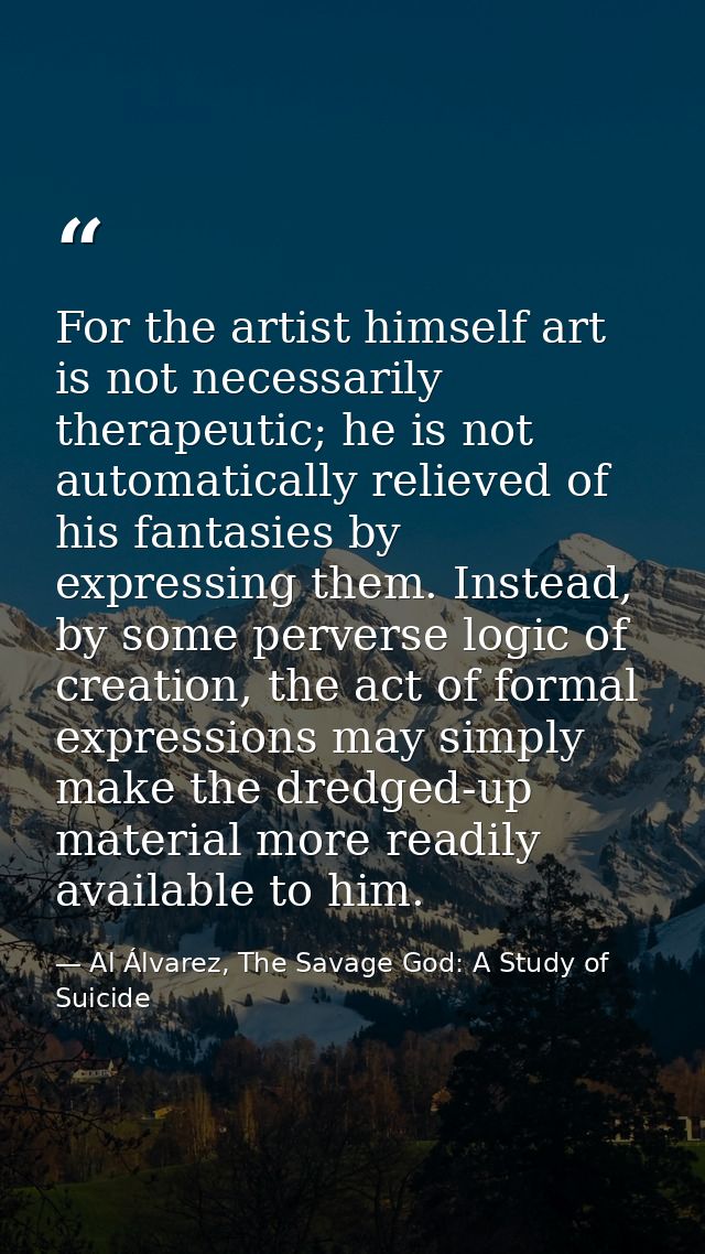 For the artist himself art is not necessarily therapeutic; he is not automatically relieved of his fantasies by expressi — Al Álvarez, The Savage God: A Study of Suicide