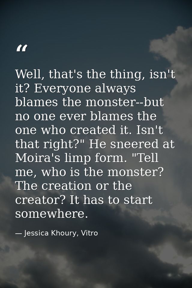 Well, that's the thing, isn't it? Everyone always blames the monster--but no one ever blames the one who created it. Isn — Jessica Khoury, Vitro