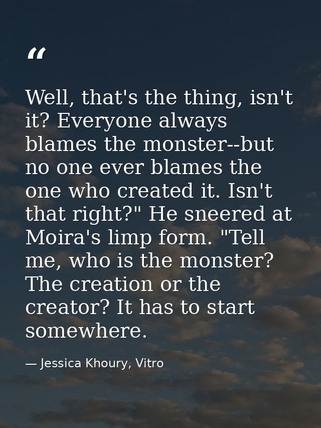 Well, that's the thing, isn't it? Everyone always blames the monster--but no one ever blames the one who created it. Isn — Jessica Khoury, Vitro