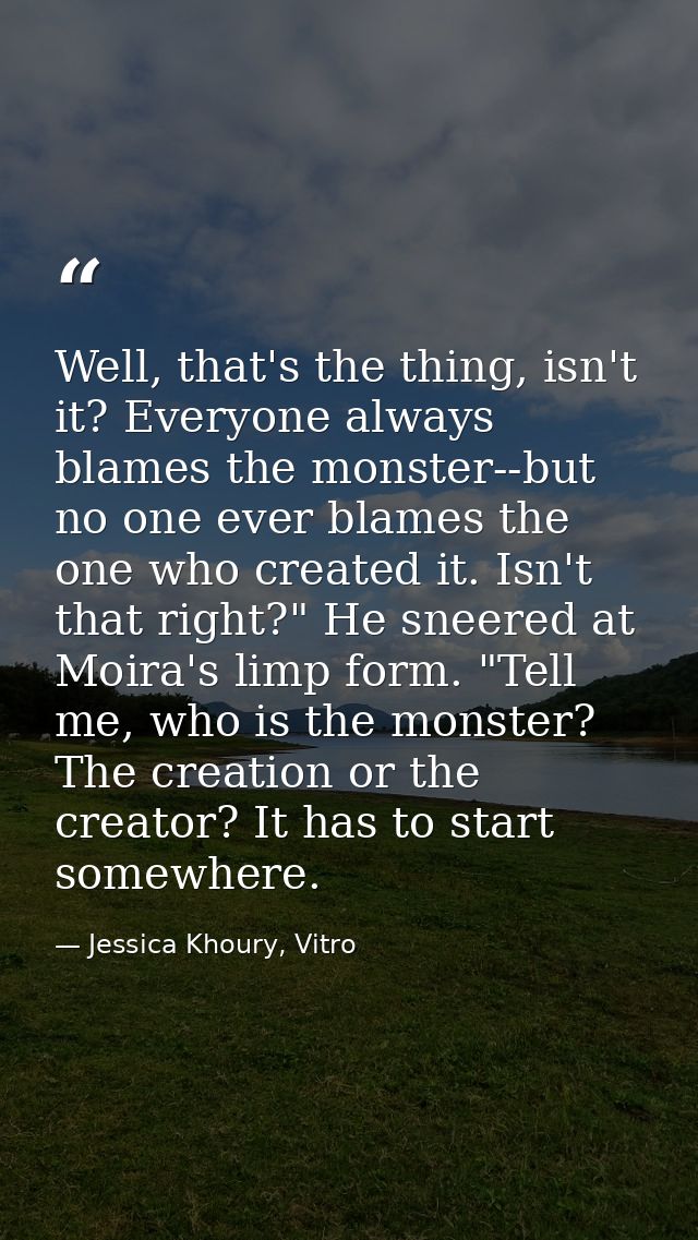 Well, that's the thing, isn't it? Everyone always blames the monster--but no one ever blames the one who created it. Isn — Jessica Khoury, Vitro