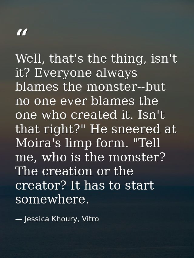 Well, that's the thing, isn't it? Everyone always blames the monster--but no one ever blames the one who created it. Isn — Jessica Khoury, Vitro