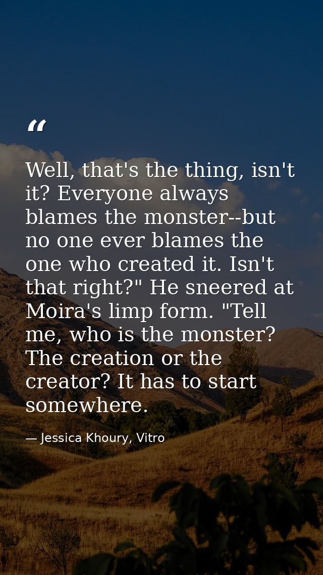Well, that's the thing, isn't it? Everyone always blames the monster--but no one ever blames the one who created it. Isn — Jessica Khoury, Vitro