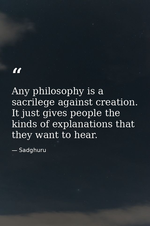 Any philosophy is a sacrilege against creation. It just gives people the kinds of explanations that they want to hear. — Sadghuru