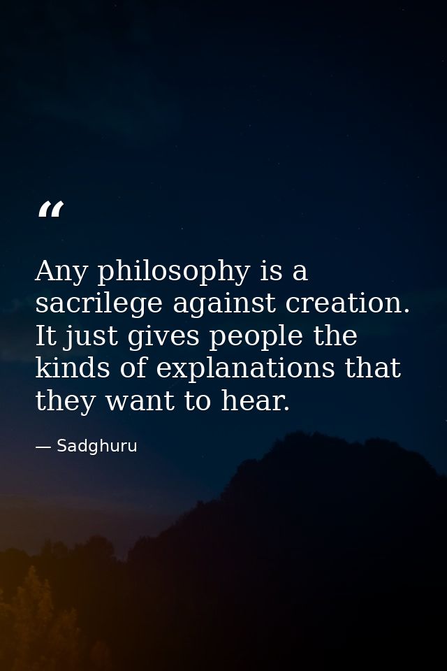 Any philosophy is a sacrilege against creation. It just gives people the kinds of explanations that they want to hear. — Sadghuru