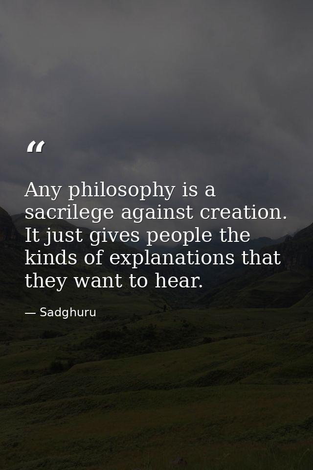 Any philosophy is a sacrilege against creation. It just gives people the kinds of explanations that they want to hear. — Sadghuru