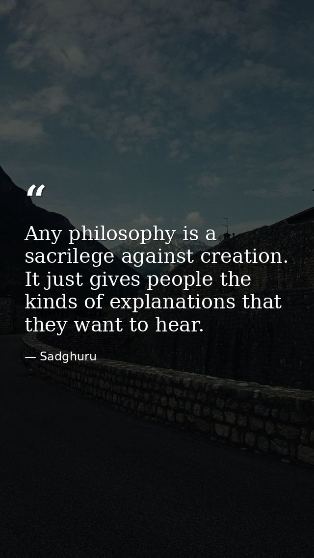Any philosophy is a sacrilege against creation. It just gives people the kinds of explanations that they want to hear. — Sadghuru