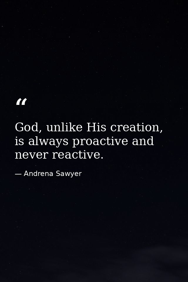 God, unlike His creation, is always proactive and never reactive. — Andrena Sawyer