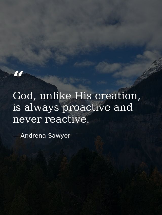 God, unlike His creation, is always proactive and never reactive. — Andrena Sawyer
